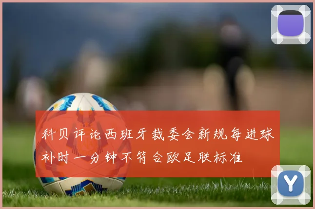科贝评论西班牙裁委会新规每进球补时一分钟不符合欧足联标准