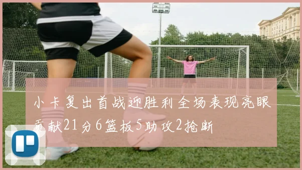 小卡复出首战迎胜利全场表现亮眼贡献21分6篮板5助攻2抢断