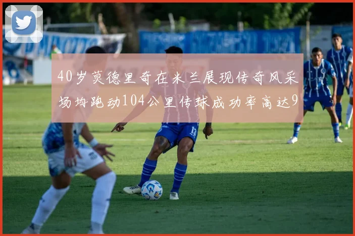 40岁莫德里奇在米兰展现传奇风采场均跑动104公里传球成功率高达91