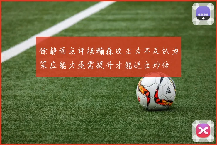 徐静雨点评杨瀚森攻击力不足认为策应能力亟需提升才能送出妙传