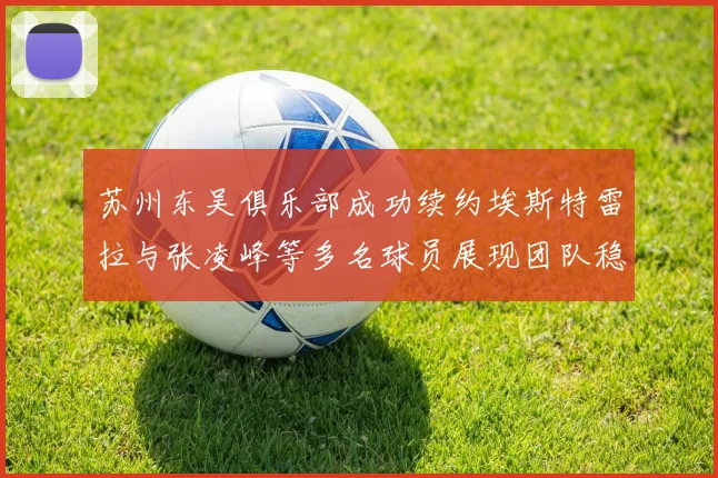 苏州东吴俱乐部成功续约埃斯特雷拉与张凌峰等多名球员展现团队稳定性