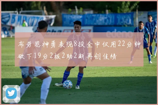 布劳恩神勇表现8投全中仅用22分钟砍下19分2板2助2断再创佳绩