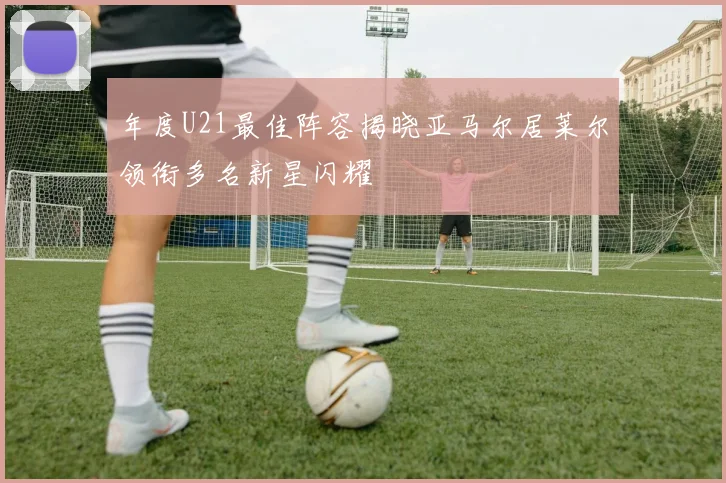 年度U21最佳阵容揭晓亚马尔居莱尔领衔多名新星闪耀