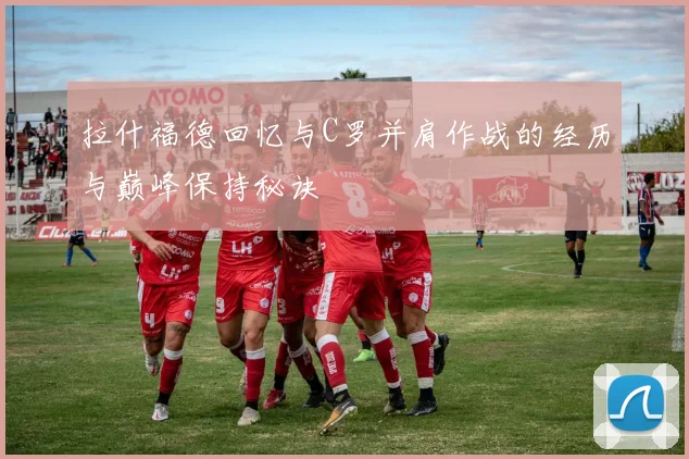 拉什福德回忆与C罗并肩作战的经历与巅峰保持秘诀