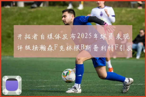 开拓者自媒体发布2025年球员表现评级杨瀚森F克林根B斯普利特F引发热议