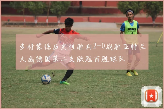 多特蒙德历史性胜利2-0战胜亚特兰大成德国第二支欧冠百胜球队