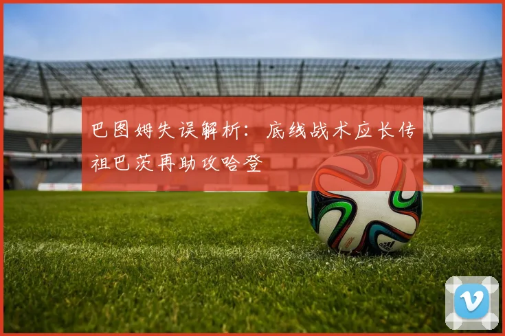 巴图姆失误解析：底线战术应长传祖巴茨再助攻哈登