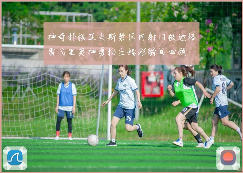 神奇扑救亚当斯禁区内射门被迪格雷戈里奥神勇挡出精彩瞬间回顾