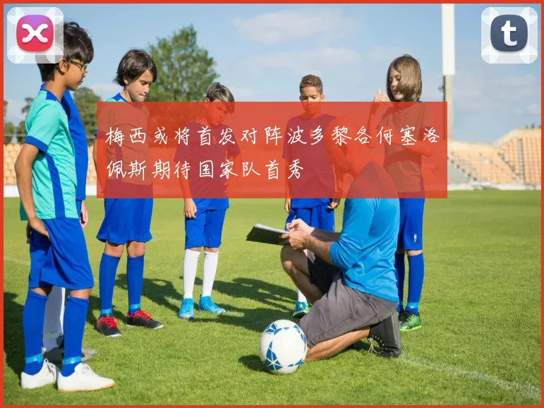 梅西或将首发对阵波多黎各何塞洛佩斯期待国家队首秀