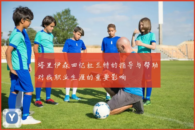 塔里伊森回忆杜兰特的指导与帮助对我职业生涯的重要影响
