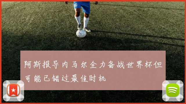 阿斯报导内马尔全力备战世界杯但可能已错过最佳时机