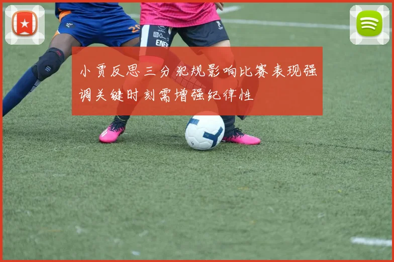 小贾反思三分犯规影响比赛表现强调关键时刻需增强纪律性