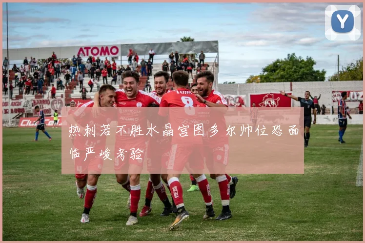 热刺若不胜水晶宫图多尔帅位恐面临严峻考验