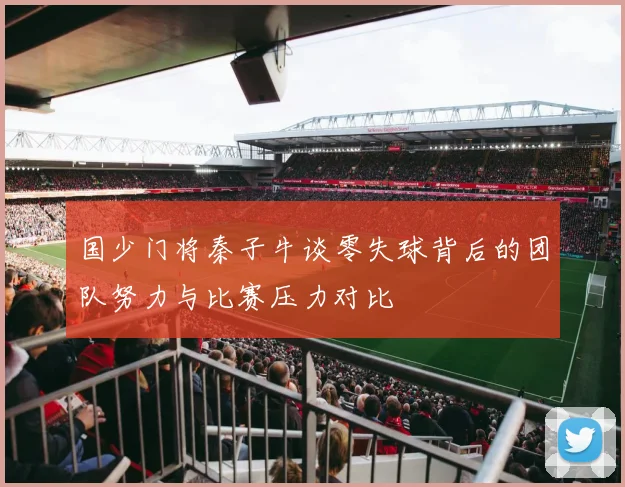 国少门将秦子牛谈零失球背后的团队努力与比赛压力对比