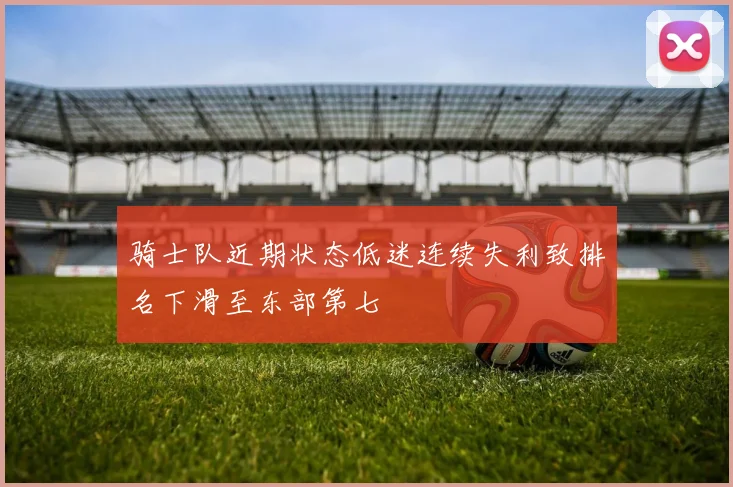 骑士队近期状态低迷连续失利致排名下滑至东部第七