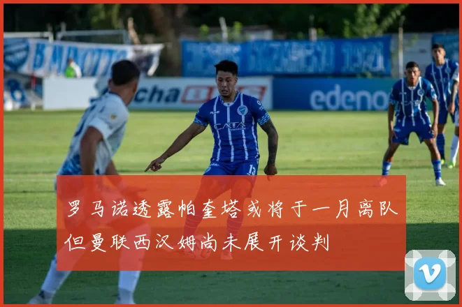 罗马诺透露帕奎塔或将于一月离队但曼联西汉姆尚未展开谈判