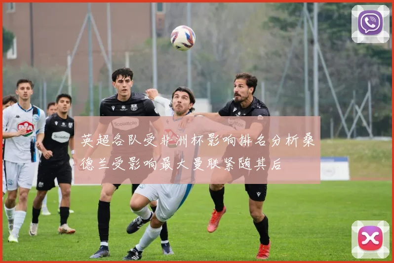 英超各队受非洲杯影响排名分析桑德兰受影响最大曼联紧随其后