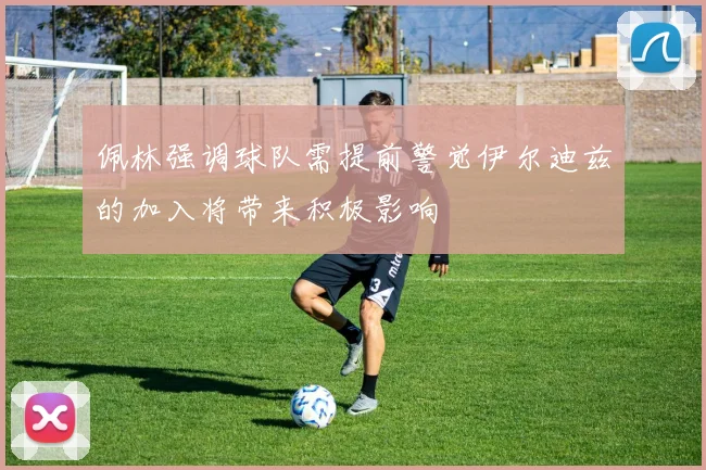 佩林强调球队需提前警觉伊尔迪兹的加入将带来积极影响