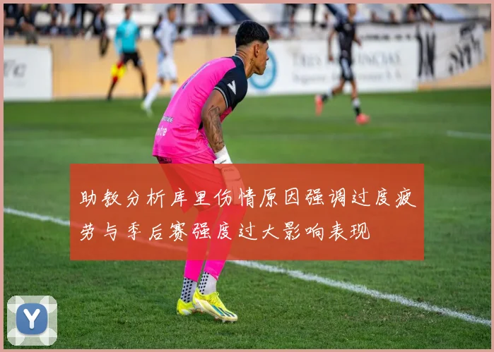 助教分析库里伤情原因强调过度疲劳与季后赛强度过大影响表现