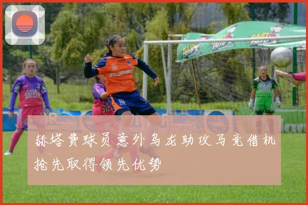赫塔费球员意外乌龙助攻马竞借机抢先取得领先优势