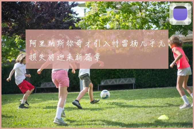 阿里纳斯称奇才引入特雷杨几乎无损失将迎来新篇章