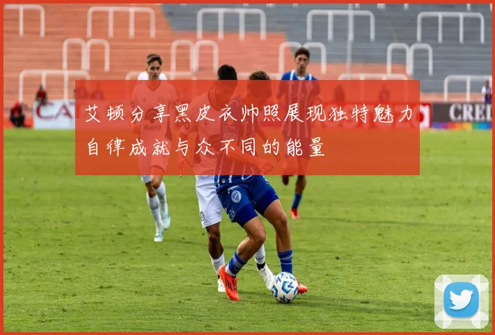 艾顿分享黑皮衣帅照展现独特魅力自律成就与众不同的能量