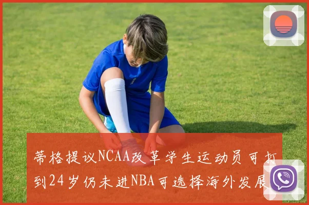 蒂格提议NCAA改革学生运动员可打到24岁仍未进NBA可选择海外发展