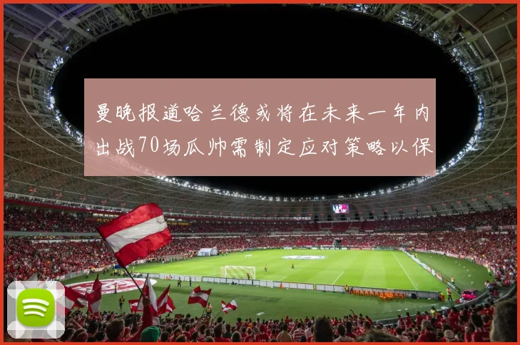 曼晚报道哈兰德或将在未来一年内出战70场瓜帅需制定应对策略以保护球员健康