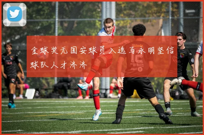 金球奖无国安球员入选马永明坚信球队人才济济