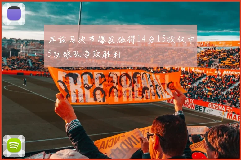 库兹马次节爆发独得14分15投仅中5助球队争取胜利