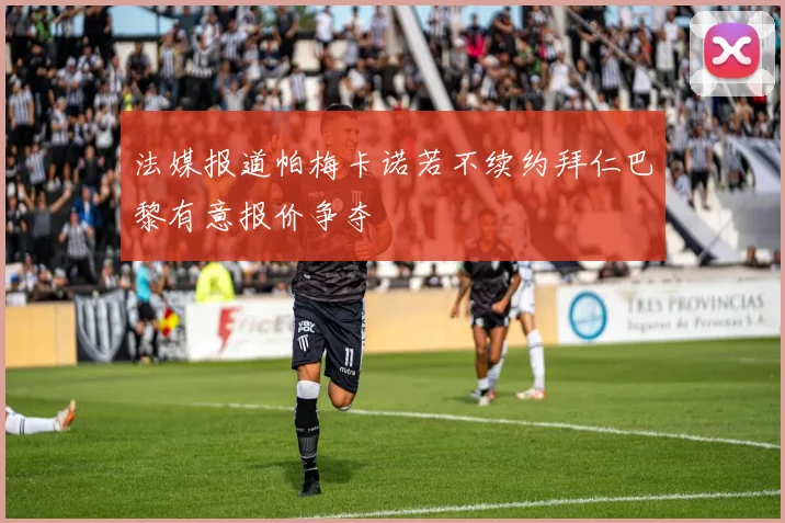 法媒报道帕梅卡诺若不续约拜仁巴黎有意报价争夺