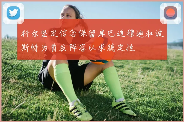 科尔坚定信念保留库巴追穆迪和波斯特为首发阵容以求稳定性