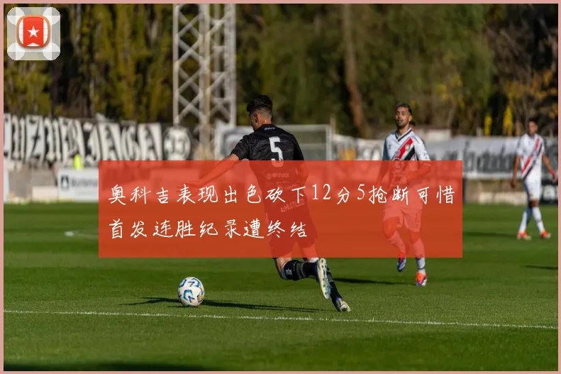 奥科吉表现出色砍下12分5抢断可惜首发连胜纪录遭终结