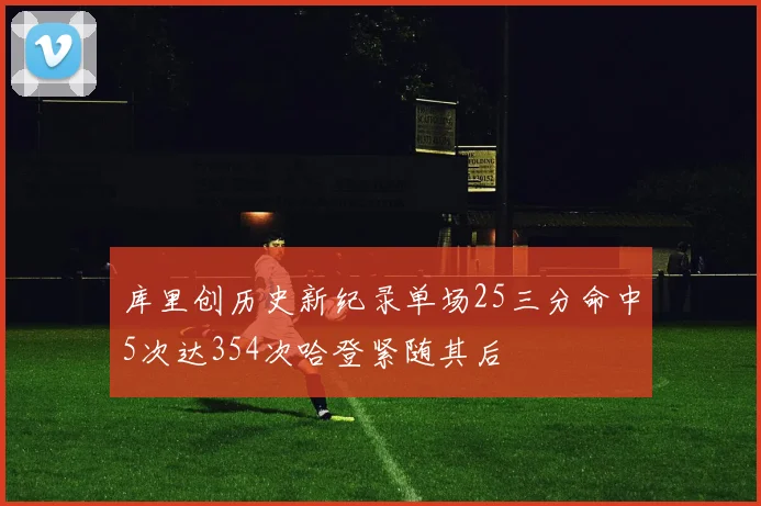库里创历史新纪录单场25三分命中5次达354次哈登紧随其后
