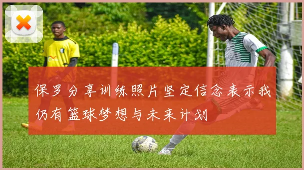 保罗分享训练照片坚定信念表示我仍有篮球梦想与未来计划