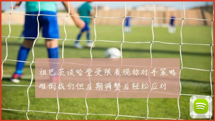 祖巴茨谈哈登受限表现称对手策略难倒我们但后期调整后轻松应对