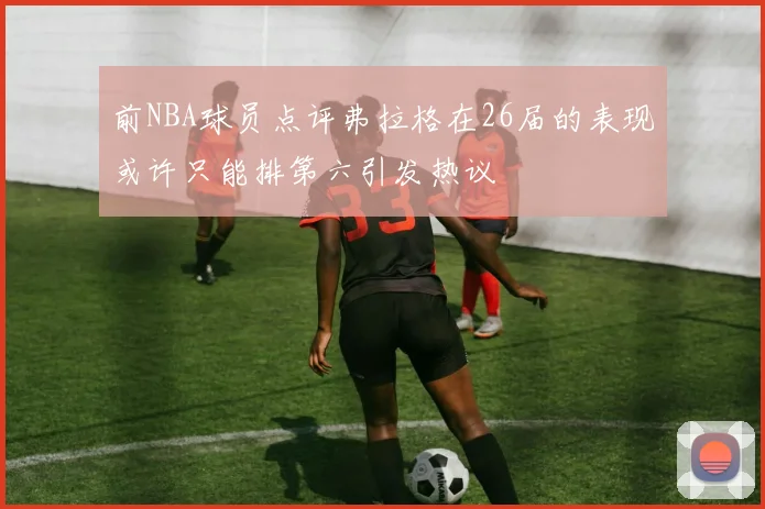 前NBA球员点评弗拉格在26届的表现或许只能排第六引发热议