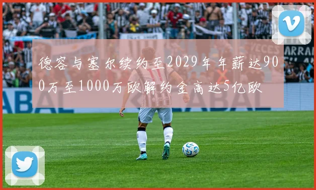 德容与塞尔续约至2029年年薪达900万至1000万欧解约金高达5亿欧
