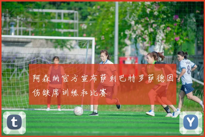 阿森纳官方宣布萨利巴特罗萨德因伤缺席训练和比赛