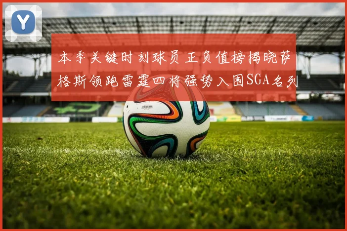 本季关键时刻球员正负值榜揭晓萨格斯领跑雷霆四将强势入围SGA名列第三