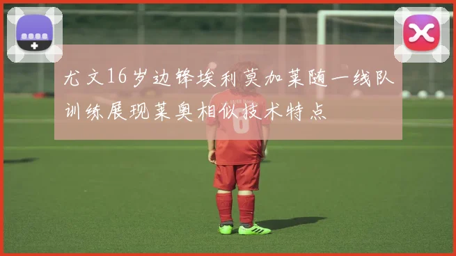 尤文16岁边锋埃利莫加莱随一线队训练展现莱奥相似技术特点
