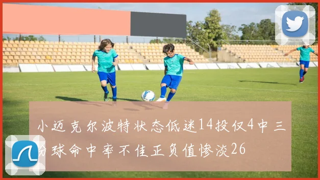 小迈克尔波特状态低迷14投仅4中三分球命中率不佳正负值惨淡26