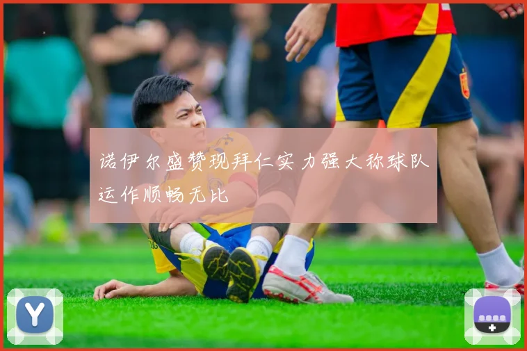 诺伊尔盛赞现拜仁实力强大称球队运作顺畅无比