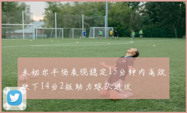 米切尔半场表现稳定15分钟内高效砍下14分2板助力球队进攻