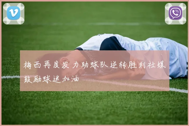 梅西再度发力助球队逆转胜利社媒鼓励球迷加油