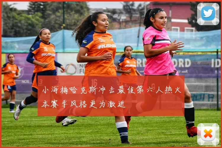 小海梅哈克斯冲击最佳第六人热火本赛季风格更为激进