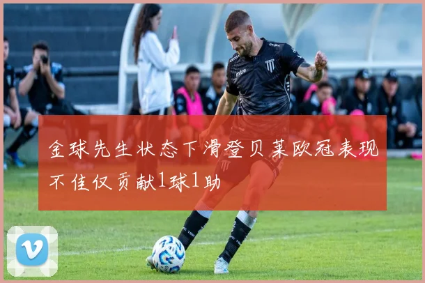 金球先生状态下滑登贝莱欧冠表现不佳仅贡献1球1助