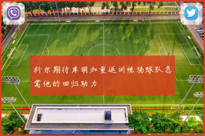 科尔期待库明加重返训练场球队急需他的回归助力