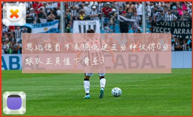 恩比德首节表现低迷五分钟仅得0分球队正负值下滑至3