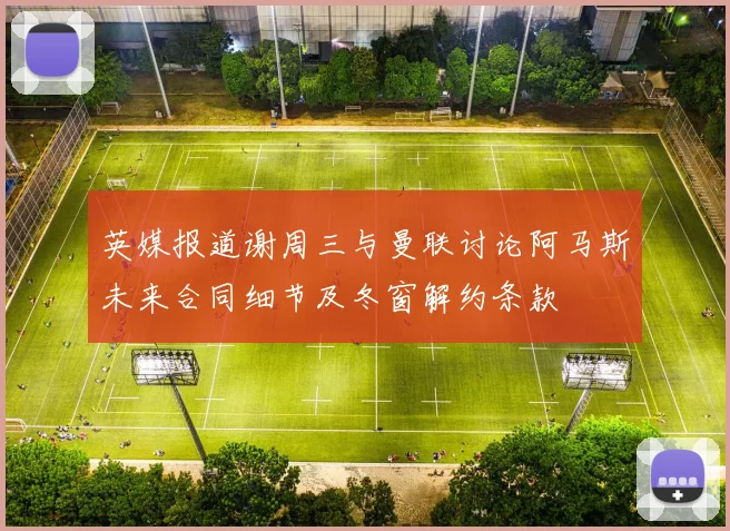 英媒报道谢周三与曼联讨论阿马斯未来合同细节及冬窗解约条款